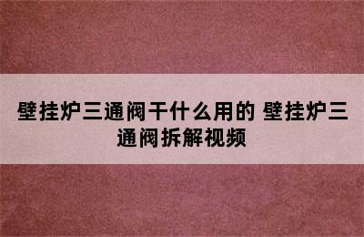 壁挂炉三通阀干什么用的 壁挂炉三通阀拆解视频